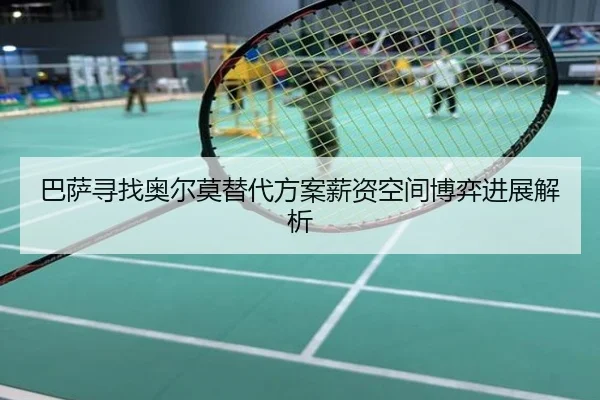 巴萨寻找奥尔莫替代方案薪资空间博弈进展解析