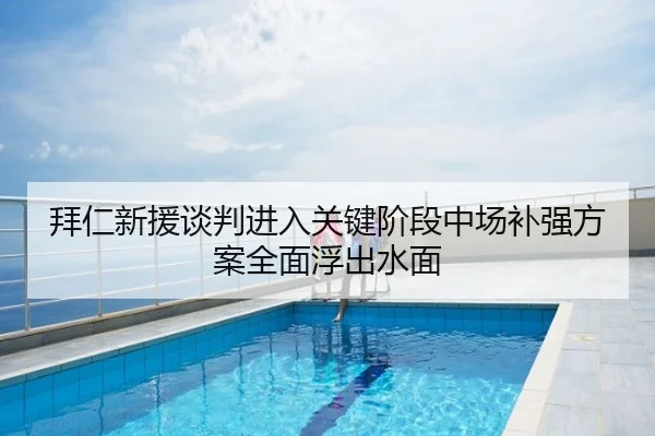 拜仁新援谈判进入关键阶段中场补强方案全面浮出水面