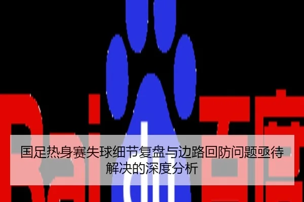 国足热身赛失球细节复盘与边路回防问题亟待解决的深度分析