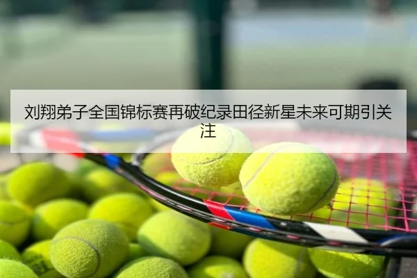 刘翔弟子全国锦标赛再破纪录田径新星未来可期引关注