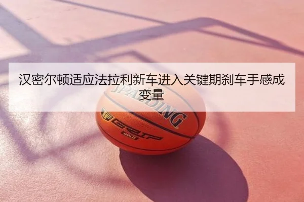 汉密尔顿适应法拉利新车进入关键期刹车手感成变量